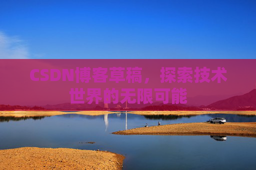 CSDN博客草稿,探索技术世界的无限可能 CSDN博客草稿,探索技术世界的无限可能