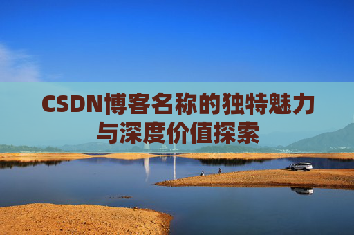 CSDN博客名称的独特魅力与深度价值探索 CSDN博客名称的独特魅力与深度价值探索
